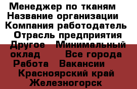 Менеджер по тканям › Название организации ­ Компания-работодатель › Отрасль предприятия ­ Другое › Минимальный оклад ­ 1 - Все города Работа » Вакансии   . Красноярский край,Железногорск г.